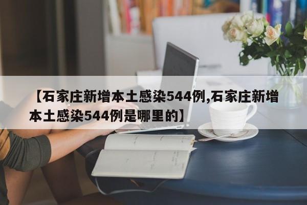 【石家庄新增本土感染544例,石家庄新增本土感染544例是哪里的】