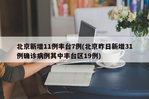北京新增11例丰台7例(北京昨日新增31例确诊病例其中丰台区19例)