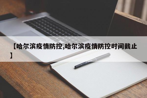【哈尔滨疫情防控,哈尔滨疫情防控时间截止】