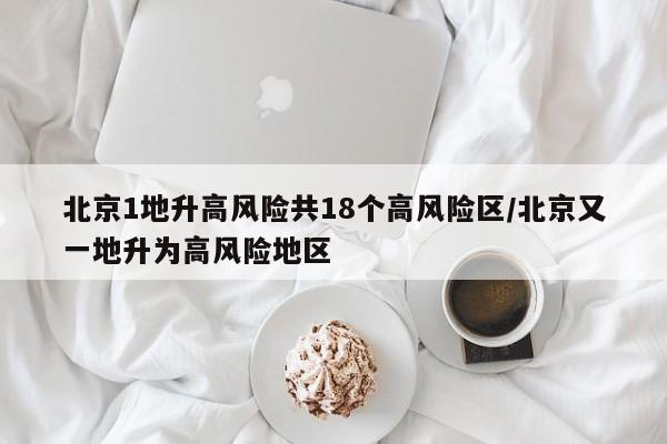 北京1地升高风险共18个高风险区/北京又一地升为高风险地区