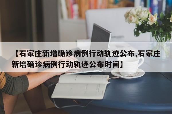 【石家庄新增确诊病例行动轨迹公布,石家庄新增确诊病例行动轨迹公布时间】