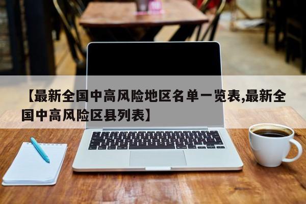 【最新全国中高风险地区名单一览表,最新全国中高风险区县列表】