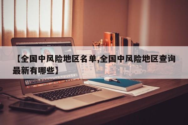 【全国中风险地区名单,全国中风险地区查询最新有哪些】
