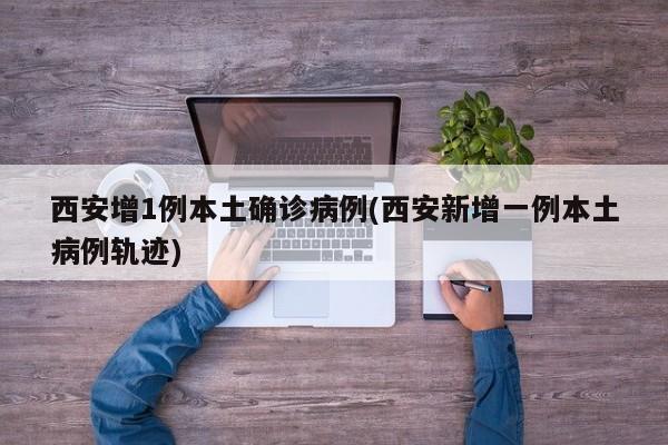 西安增1例本土确诊病例(西安新增一例本土病例轨迹)