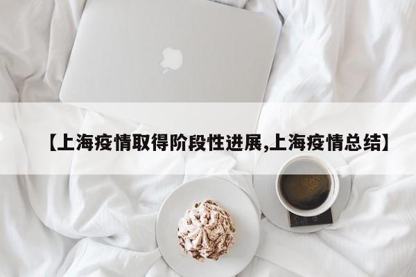 【上海疫情取得阶段性进展,上海疫情总结】