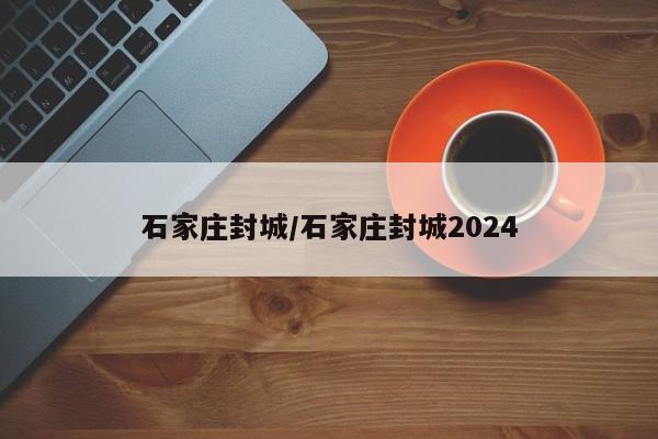 石家庄封城/石家庄封城2024