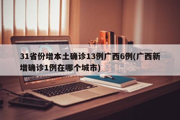 31省份增本土确诊13例广西6例(广西新增确诊1例在哪个城市)