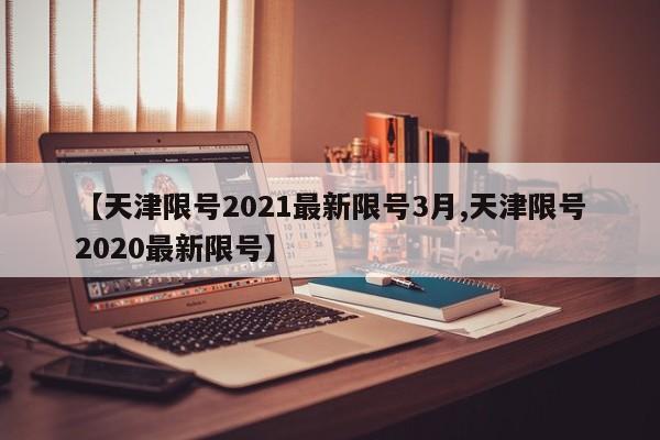 【天津限号2021最新限号3月,天津限号2020最新限号】