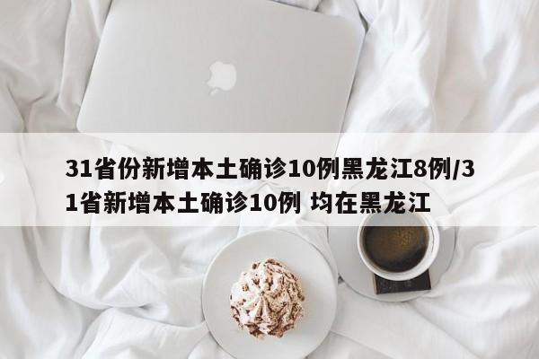 31省份新增本土确诊10例黑龙江8例/31省新增本土确诊10例 均在黑龙江