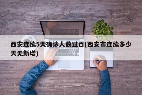 西安连续5天确诊人数过百(西安市连续多少天无新增)