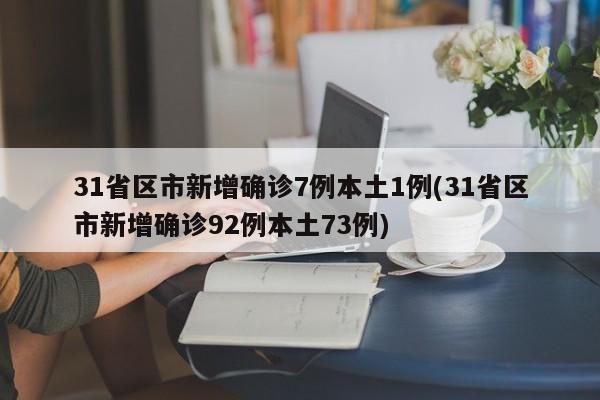 31省区市新增确诊7例本土1例(31省区市新增确诊92例本土73例)