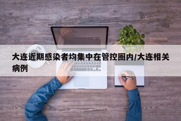 大连近期感染者均集中在管控圈内/大连相关病例