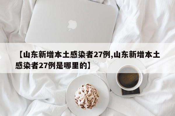 【山东新增本土感染者27例,山东新增本土感染者27例是哪里的】