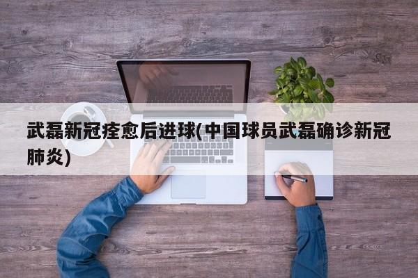 武磊新冠痊愈后进球(中国球员武磊确诊新冠肺炎)