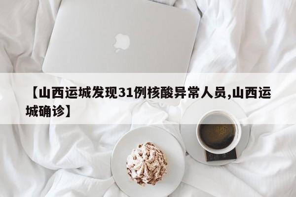 【山西运城发现31例核酸异常人员,山西运城确诊】