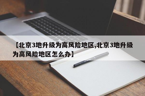 【北京3地升级为高风险地区,北京3地升级为高风险地区怎么办】