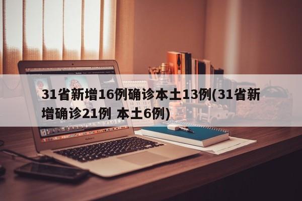 31省新增16例确诊本土13例(31省新增确诊21例 本土6例)