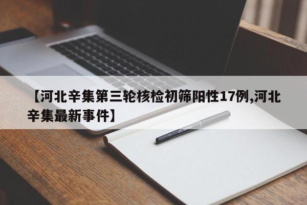 【河北辛集第三轮核检初筛阳性17例,河北辛集最新事件】