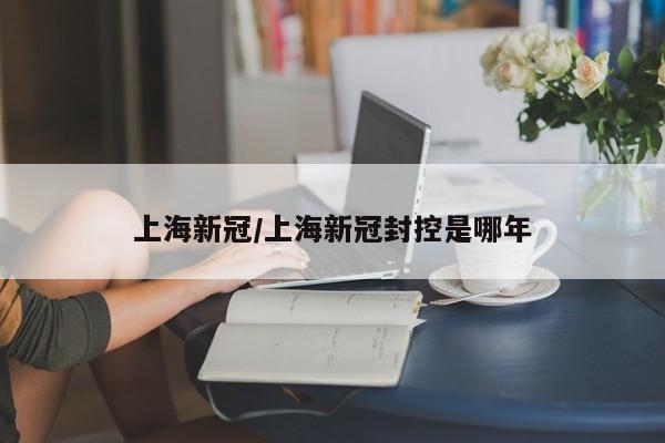 上海新冠/上海新冠封控是哪年