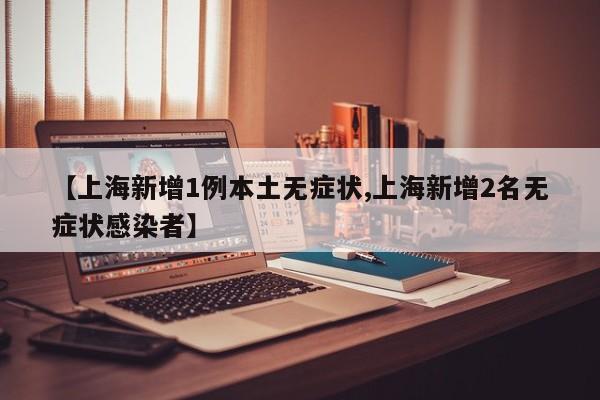 【上海新增1例本土无症状,上海新增2名无症状感染者】