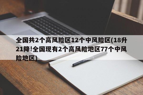 全国共2个高风险区12个中风险区(18升21降!全国现有2个高风险地区77个中风险地区)