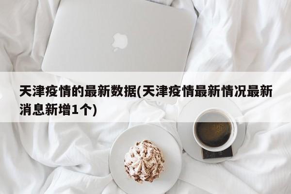 天津疫情的最新数据(天津疫情最新情况最新消息新增1个)