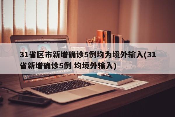 31省区市新增确诊5例均为境外输入(31省新增确诊5例 均境外输入)