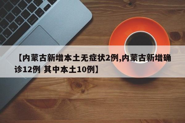 【内蒙古新增本土无症状2例,内蒙古新增确诊12例 其中本土10例】