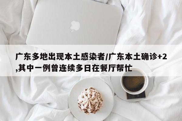 广东多地出现本土感染者/广东本土确诊+2,其中一例曾连续多日在餐厅帮忙