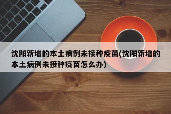 沈阳新增的本土病例未接种疫苗(沈阳新增的本土病例未接种疫苗怎么办)