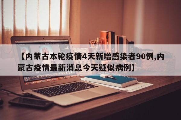 【内蒙古本轮疫情4天新增感染者90例,内蒙古疫情最新消息今天疑似病例】