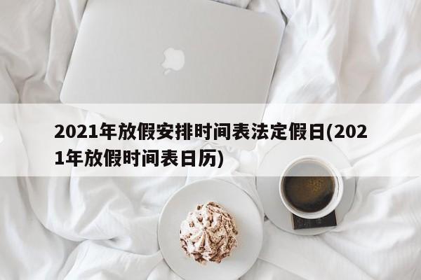 2021年放假安排时间表法定假日(2021年放假时间表日历)