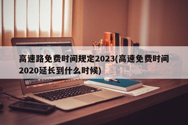 高速路免费时间规定2023(高速免费时间2020延长到什么时候)