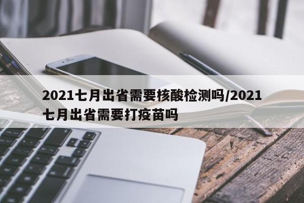 2021七月出省需要核酸检测吗/2021七月出省需要打疫苗吗