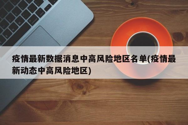 疫情最新数据消息中高风险地区名单(疫情最新动态中高风险地区)