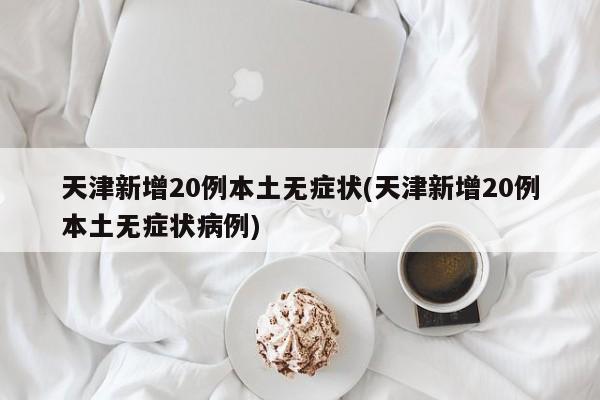 天津新增20例本土无症状(天津新增20例本土无症状病例)