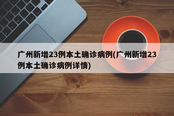 广州新增23例本土确诊病例(广州新增23例本土确诊病例详情)