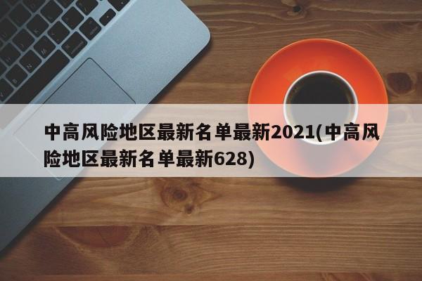 中高风险地区最新名单最新2021(中高风险地区最新名单最新628)