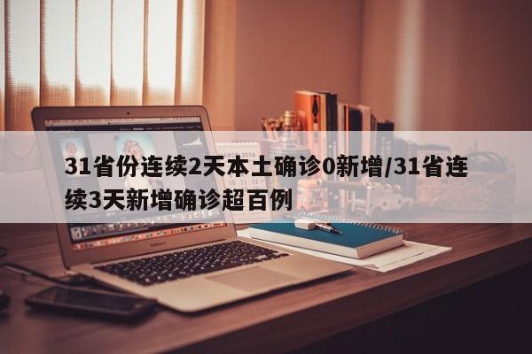 31省份连续2天本土确诊0新增/31省连续3天新增确诊超百例