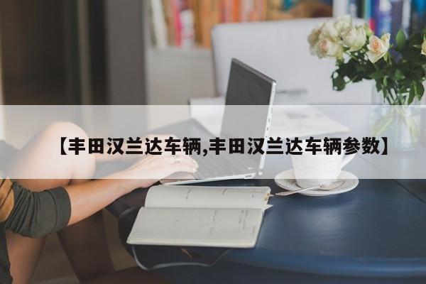 【丰田汉兰达车辆,丰田汉兰达车辆参数】