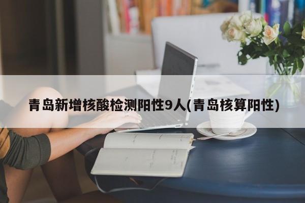 青岛新增核酸检测阳性9人(青岛核算阳性)