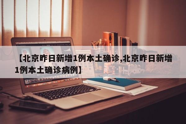 【北京昨日新增1例本土确诊,北京昨日新增1例本土确诊病例】