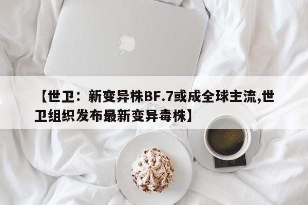 【世卫：新变异株BF.7或成全球主流,世卫组织发布最新变异毒株】