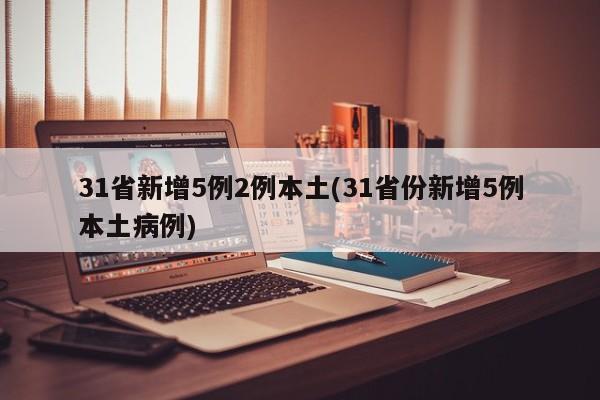31省新增5例2例本土(31省份新增5例本土病例)