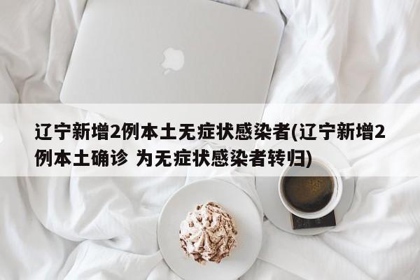 辽宁新增2例本土无症状感染者(辽宁新增2例本土确诊 为无症状感染者转归)