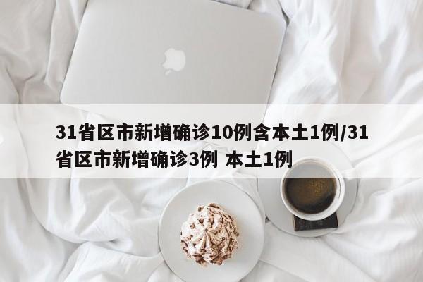31省区市新增确诊10例含本土1例/31省区市新增确诊3例 本土1例
