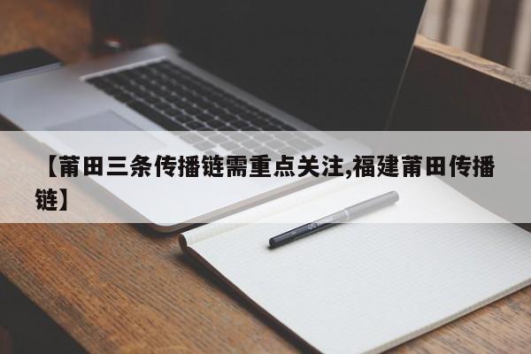 【莆田三条传播链需重点关注,福建莆田传播链】
