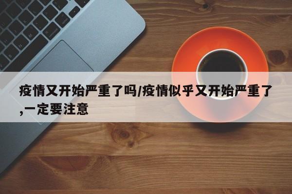 疫情又开始严重了吗/疫情似乎又开始严重了,一定要注意