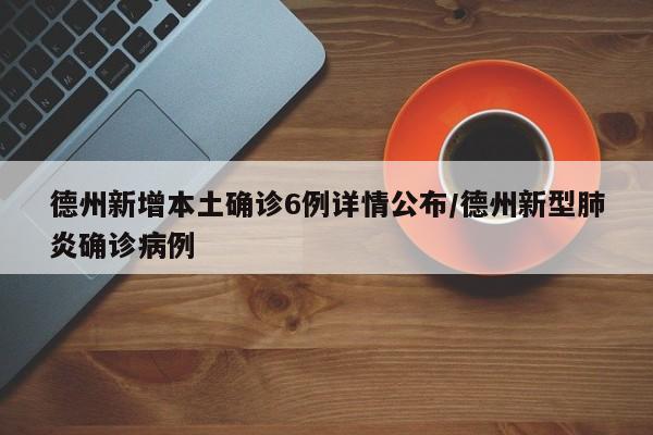 德州新增本土确诊6例详情公布/德州新型肺炎确诊病例