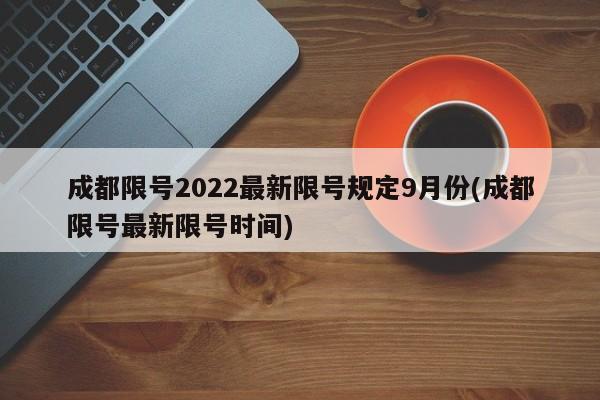 成都限号2022最新限号规定9月份(成都限号最新限号时间)
